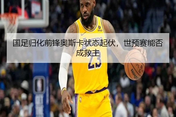 国足归化前锋奥斯卡状态起伏，世预赛能否成救主